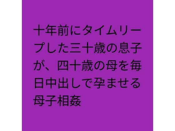 【種付けプレス中出し】　d_834766　十年前にタイムリープした三十歳の息子が、四十歳の母を毎日中出しで孕ませる母子相姦　